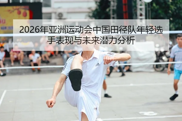2026年亚洲运动会中国田径队年轻选手表现与未来潜力分析