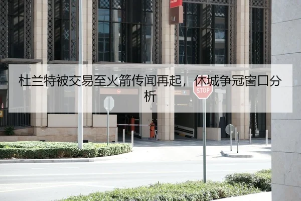 杜兰特被交易至火箭传闻再起，休城争冠窗口分析