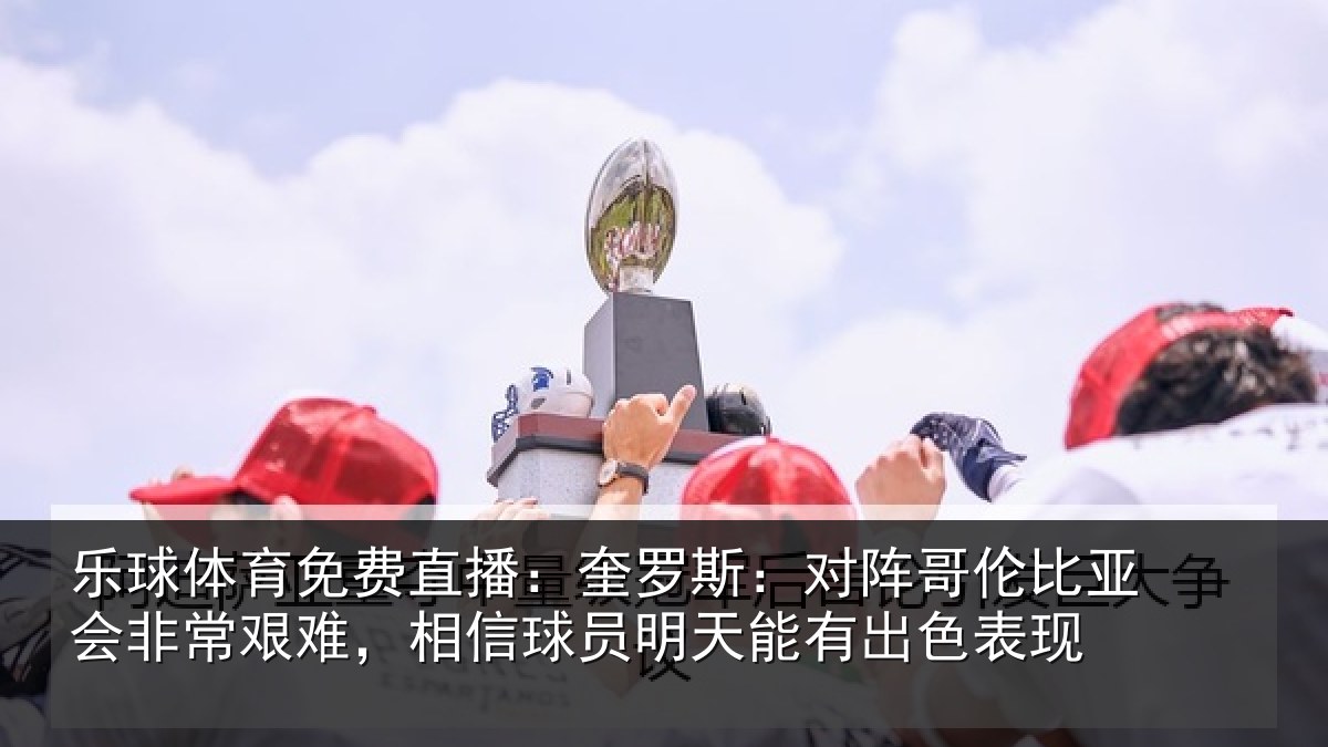 乐球体育免费直播:奎罗相关情况非常相关情况能有出色表现