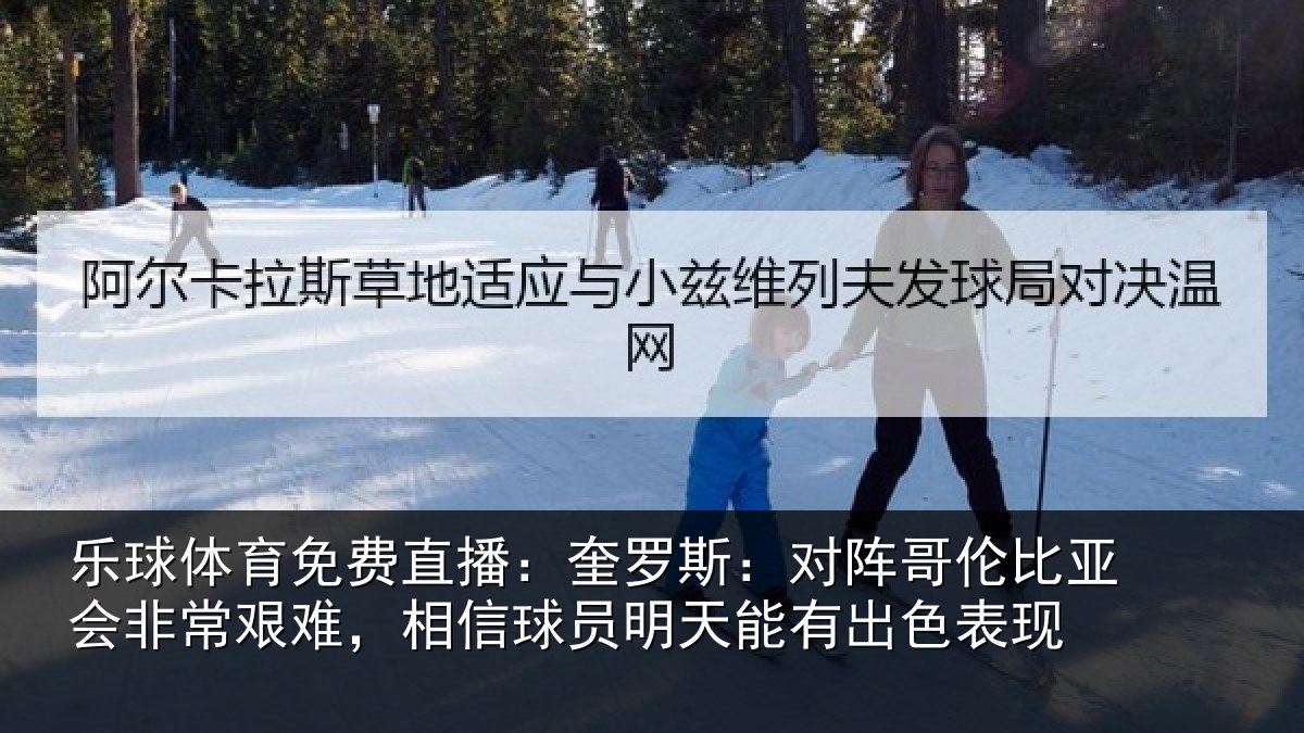 乐球体育免费直播：奎罗斯：对阵哥伦比亚会非常艰难，相信球员明天能有出色表现