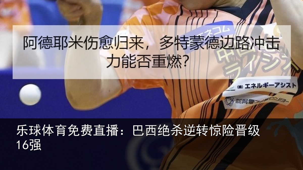 乐球体育免费直播:巴西绝杀逆转惊险晋级16强