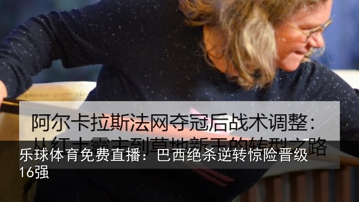 乐球体育免费直播：巴西绝杀逆转惊险晋级16强