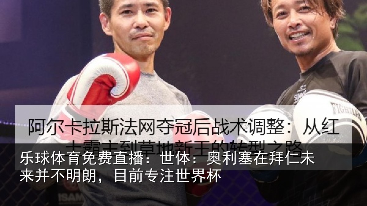 乐球体育免费直播：世体：奥利塞在拜仁未来并不明朗，目前专注世界杯