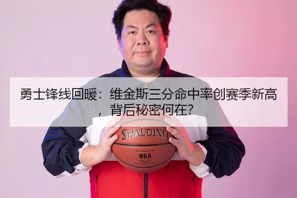 勇士锋线回暖：维金斯三分命中率创赛季新高，背后秘密何在？