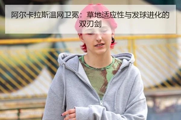 阿尔卡拉斯温网卫冕：草地适应性与发球进化的双刃剑