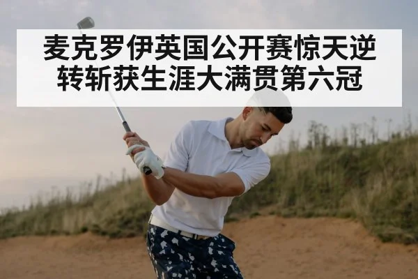 麦克罗伊英国公开赛惊天逆转斩获生涯大满贯第六冠